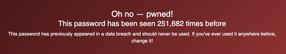 Screenshot that reads: Oh no - pwned! This password has been seen 251,682 times before. This password has previously appeared in a data breach and should never be used. If you've ever used it anywhere before, change it!